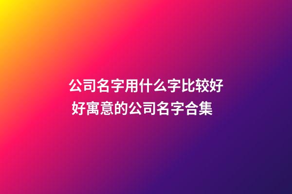 公司名字用什么字比较好 好寓意的公司名字合集-第1张-公司起名-玄机派